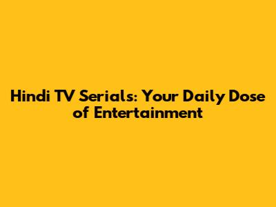 Hindi TV Serials: Your Daily Dose of Entertainment