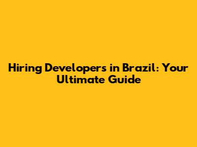 Hiring Developers in Brazil: Your Ultimate Guide