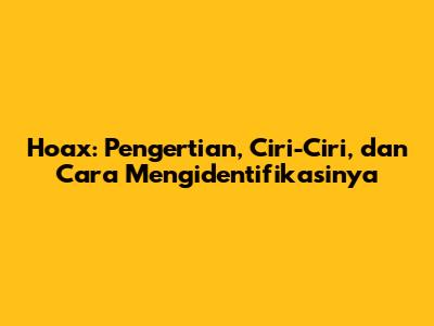 Hoax: Pengertian, Ciri-Ciri, dan Cara Mengidentifikasinya