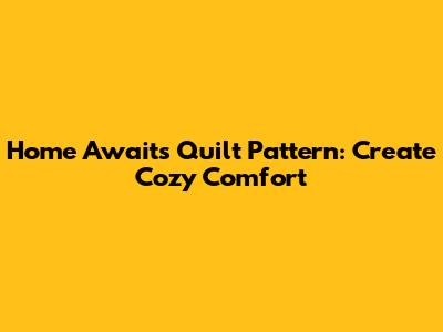 Home Awaits Quilt Pattern: Create Cozy Comfort