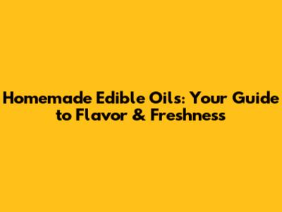 Homemade Edible Oils: Your Guide to Flavor & Freshness