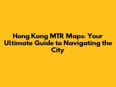 Hong Kong MTR Maps: Your Ultimate Guide to Navigating the City