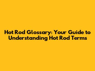 Hot Rod Glossary: Your Guide to Understanding Hot Rod Terms