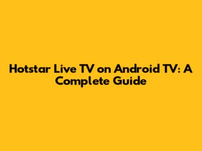 Hotstar Live TV on Android TV: A Complete Guide