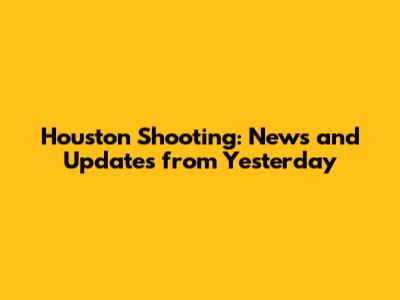 Houston Shooting: News and Updates from Yesterday