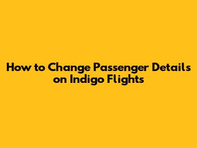 How to Change Passenger Details on Indigo Flights