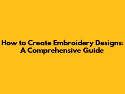 How to Create Embroidery Designs: A Comprehensive Guide