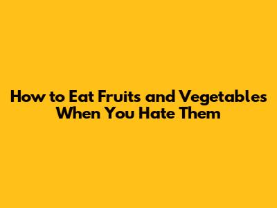 How to Eat Fruits and Vegetables When You Hate Them
