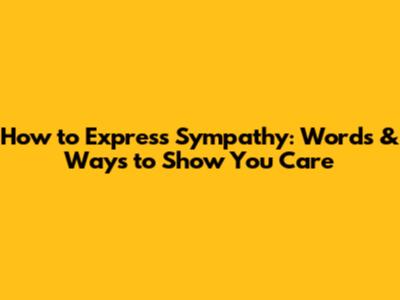 How to Express Sympathy: Words & Ways to Show You Care