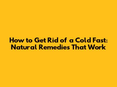 How to Get Rid of a Cold Fast: Natural Remedies That Work