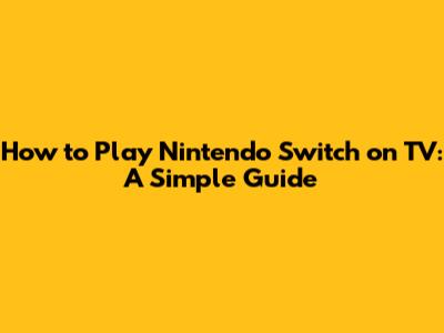 How to Play Nintendo Switch on TV: A Simple Guide