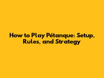 How to Play Pétanque: Setup, Rules, and Strategy