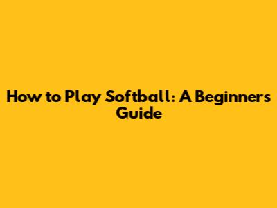 How to Play Softball: A Beginner's Guide