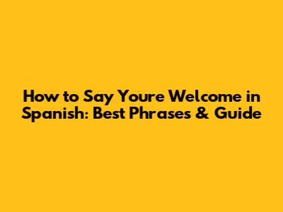 How to Say You're Welcome in Spanish: Best Phrases & Guide