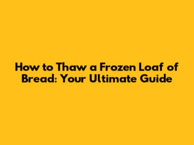 How to Thaw a Frozen Loaf of Bread: Your Ultimate Guide