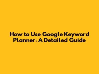 How to Use Google Keyword Planner: A Detailed Guide