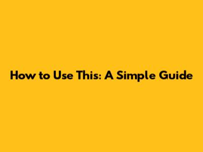 How to Use This: A Simple Guide