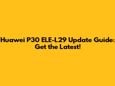 Huawei P30 ELE-L29 Update Guide: Get the Latest!