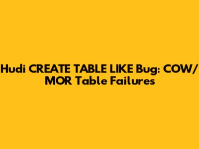 Hudi CREATE TABLE LIKE Bug: COW/MOR Table Failures