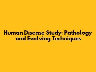 Human Disease Study: Pathology and Evolving Techniques