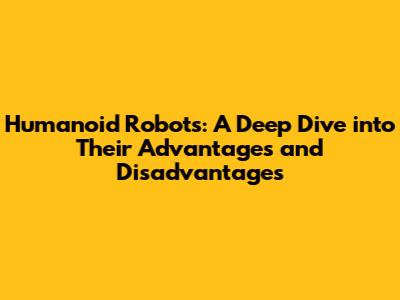 Humanoid Robots: A Deep Dive into Their Advantages and Disadvantages
