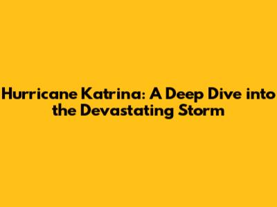 Hurricane Katrina: A Deep Dive into the Devastating Storm