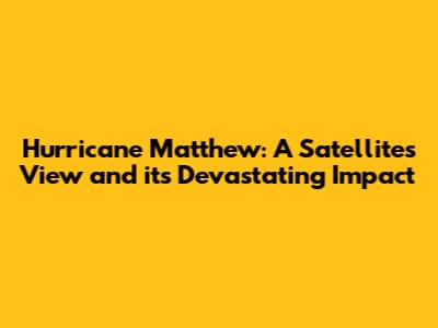 Hurricane Matthew: A Satellite's View and its Devastating Impact