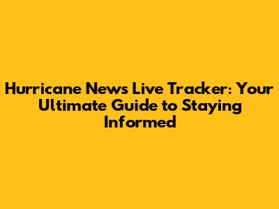 Hurricane News Live Tracker: Your Ultimate Guide to Staying Informed