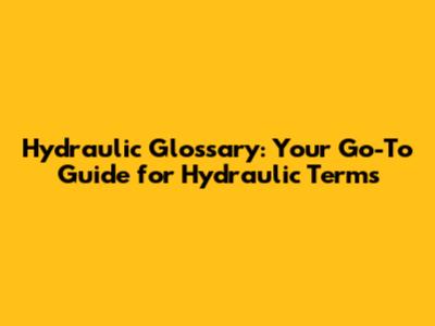 Hydraulic Glossary: Your Go-To Guide for Hydraulic Terms