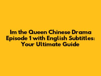 I'm the Queen Chinese Drama Episode 1 with English Subtitles: Your Ultimate Guide