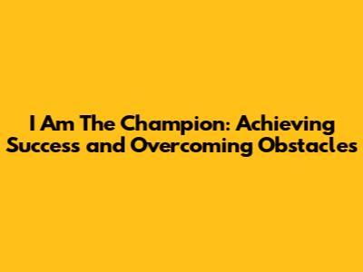 I Am The Champion: Achieving Success and Overcoming Obstacles