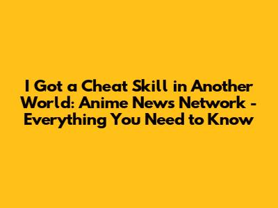 I Got a Cheat Skill in Another World: Anime News Network - Everything You Need to Know