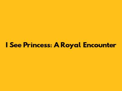 I See Princess: A Royal Encounter
