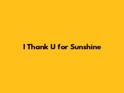 I Thank U for Sunshine