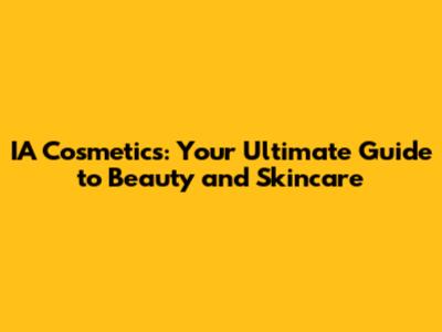 IA Cosmetics: Your Ultimate Guide to Beauty and Skincare
