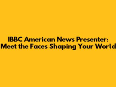 IBBC American News Presenter: Meet the Faces Shaping Your World