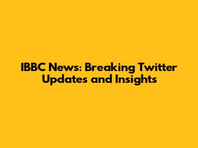 IBBC News: Breaking Twitter Updates and Insights