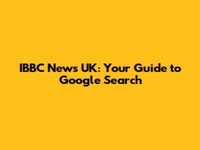 IBBC News UK: Your Guide to Google Search