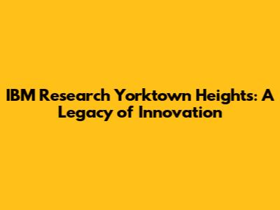 IBM Research Yorktown Heights: A Legacy of Innovation