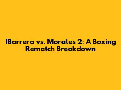 IBarrera vs. Morales 2: A Boxing Rematch Breakdown