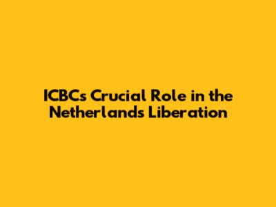 ICBC's Crucial Role in the Netherlands' Liberation