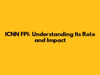 ICNN FPI: Understanding Its Role and Impact