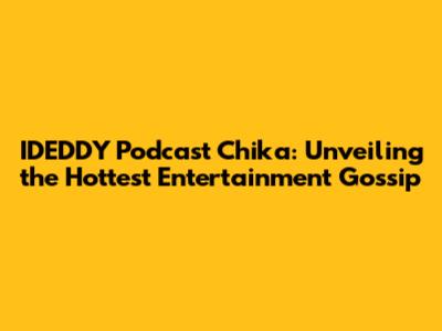 IDEDDY Podcast Chika: Unveiling the Hottest Entertainment Gossip