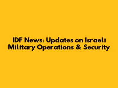 IDF News: Updates on Israeli Military Operations & Security