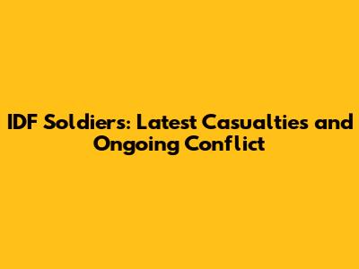 IDF Soldiers: Latest Casualties and Ongoing Conflict