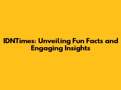 IDNTimes: Unveiling Fun Facts and Engaging Insights