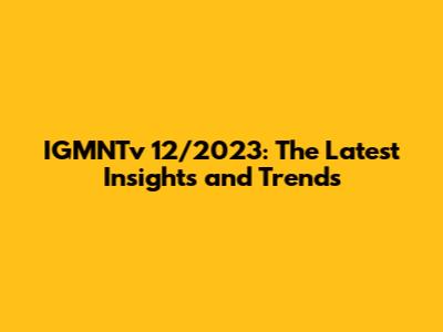 IGMNTv 12/2023: The Latest Insights and Trends