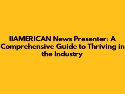 IIAMERICAN News Presenter: A Comprehensive Guide to Thriving in the Industry