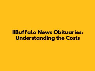 IIBuffalo News Obituaries: Understanding the Costs