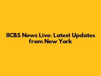 IICBS News Live: Latest Updates from New York